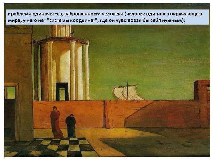 проблема одиночества, заброшенности человека (человек оди нок в окружающем мире, у него нет "системы