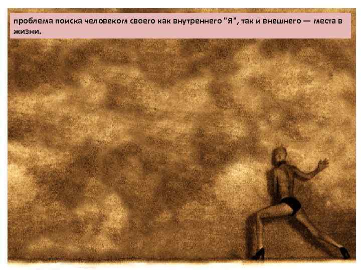 проблема поиска человеком своего как внутреннего "Я", так и внешнего — места в жизни.