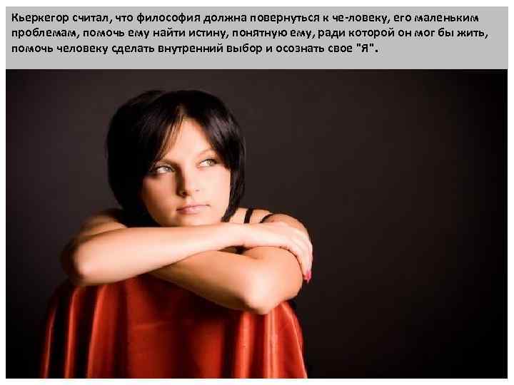 Кьеркегор считал, что философия должна повернуться к че ловеку, его маленьким проблемам, помочь ему