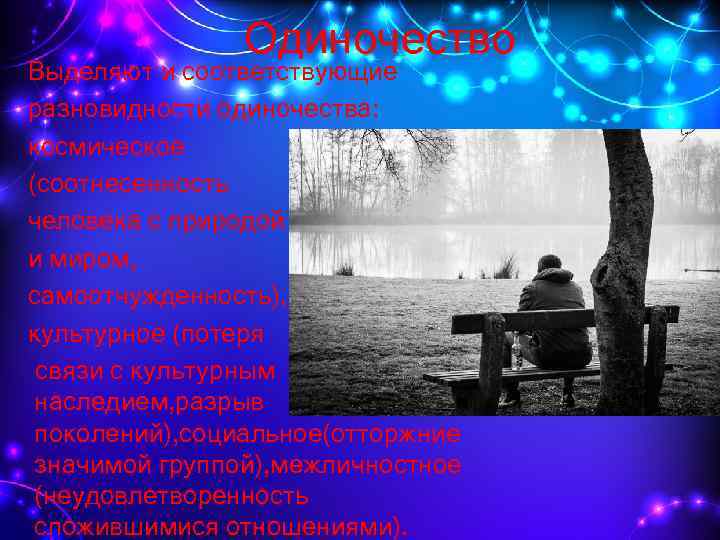 Одиночество Выделяют и соответствующие разновидности одиночества: космическое (соотнесенность человека с природой и миром, самоотчужденность),