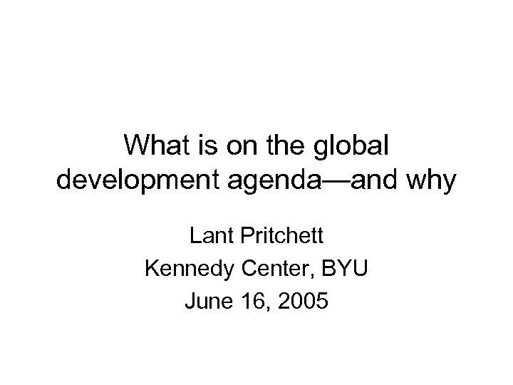 What is on the global development agenda—and why Lant Pritchett Kennedy Center, BYU June