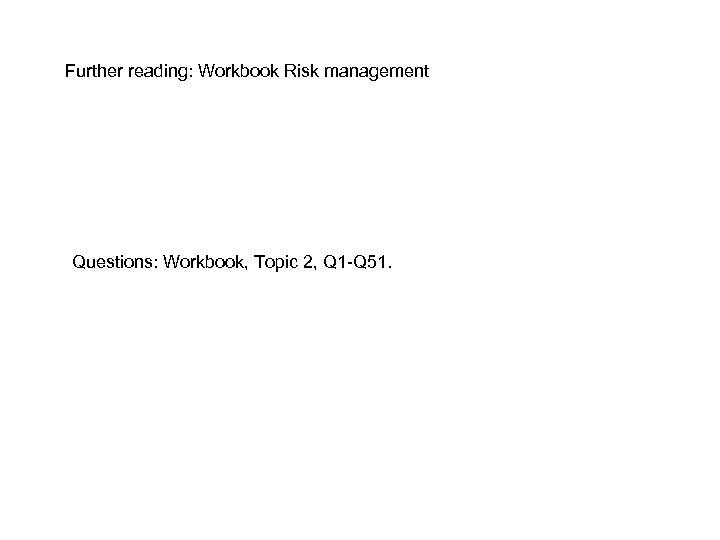 Further reading: Workbook Risk management Questions: Workbook, Topic 2, Q 1 -Q 51. 
