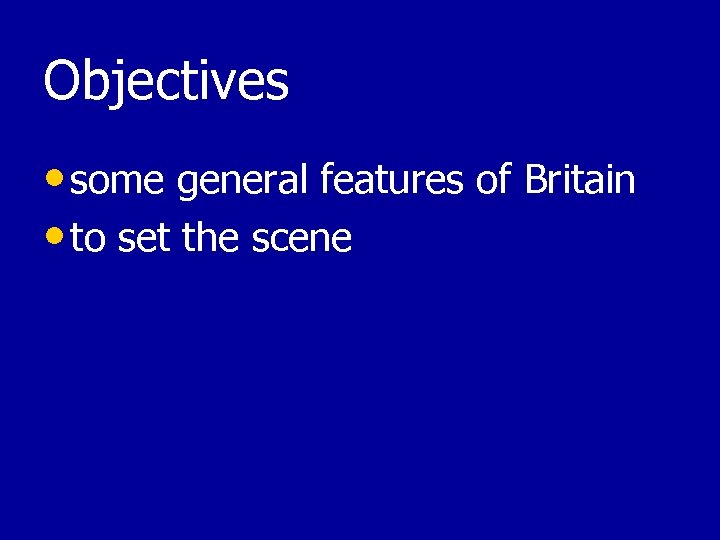Objectives • some general features of Britain • to set the scene 