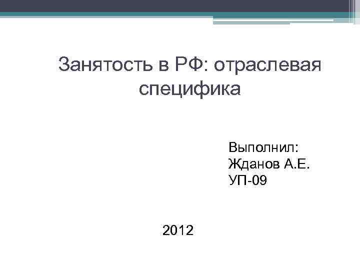 Занятость в РФ: отраслевая специфика Выполнил: Жданов А. Е. УП-09 2012 