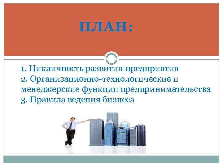 ПЛАН: 1. Цикличность развития предприятия 2. Организационно-технологические и менеджерские функции предпринимательства 3. Правила ведения
