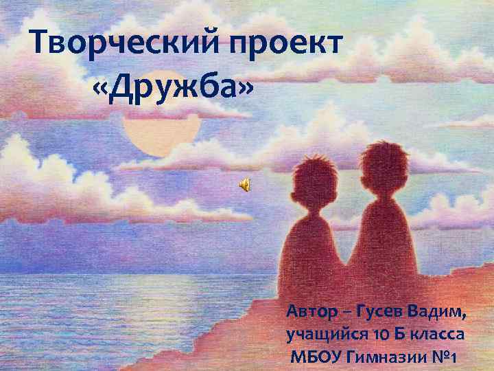 Творческий проект «Дружба» Автор – Гусев Вадим, учащийся 10 Б класса МБОУ Гимназии №