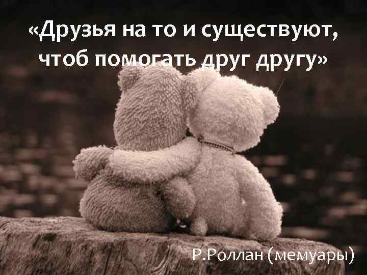  «Друзья на то и существуют, чтоб помогать другу» Р. Роллан (мемуары) 