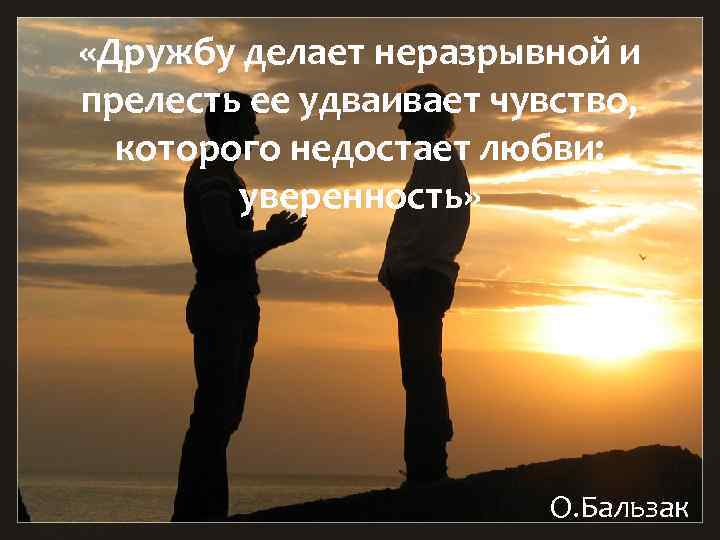  «Дружбу делает неразрывной и прелесть ее удваивает чувство, которого недостает любви: уверенность» О.