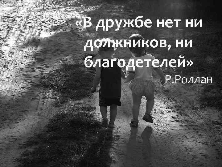  «В дружбе нет ни должников, ни благодетелей» Р. Роллан 