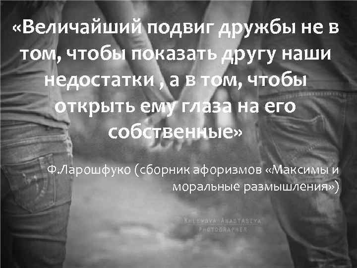  «Величайший подвиг дружбы не в том, чтобы показать другу наши недостатки , а