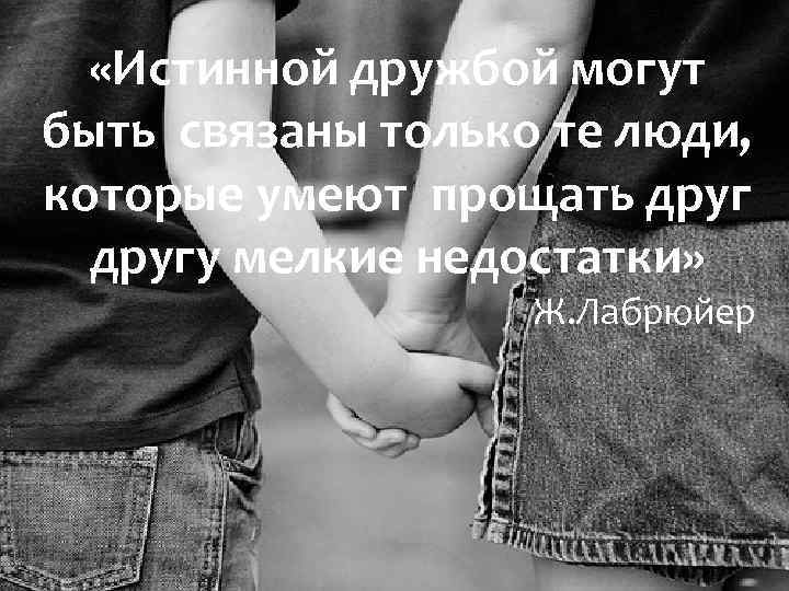  «Истинной дружбой могут быть связаны только те люди, которые умеют прощать другу мелкие