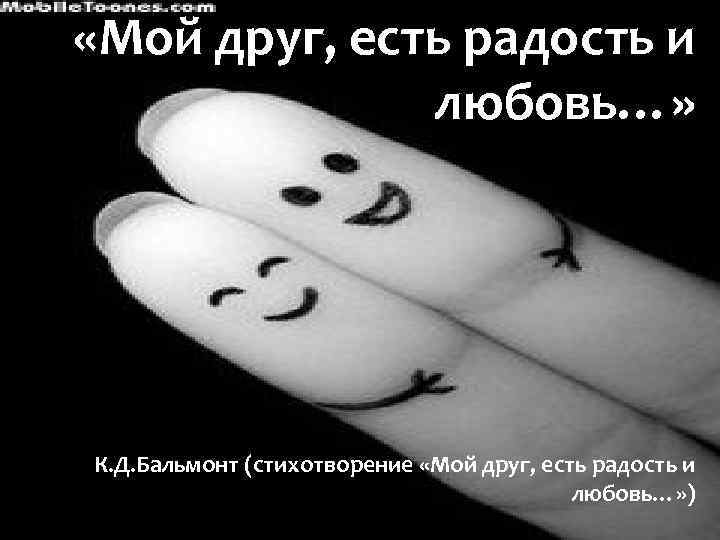  «Мой друг, есть радость и любовь…» К. Д. Бальмонт (стихотворение «Мой друг, есть