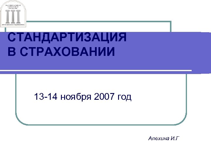 СТАНДАРТИЗАЦИЯ В СТРАХОВАНИИ 13 -14 ноября 2007 год Алехина И. Г 