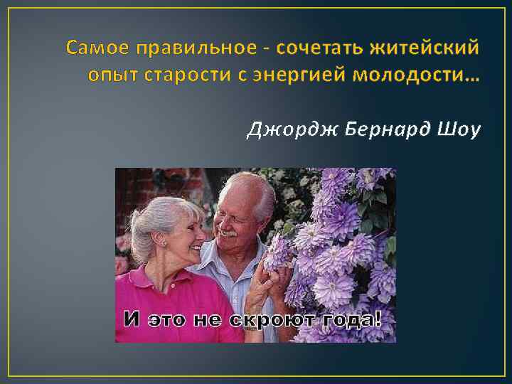 Самое правильное - сочетать житейский опыт старости с энергией молодости… Джордж Бернард Шоу 