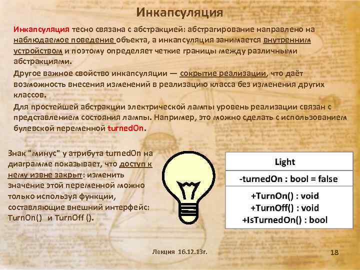 Инкапсуляция тесно связана с абстракцией: абстрагирование направлено на наблюдаемое поведение объекта, а инкапсуляция занимается