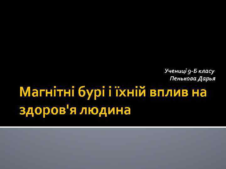  Учениці 9 -Б класу Пенькова Дарья Магнітні бурі і їхній вплив на здоров'я