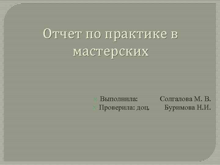 Отчет по практике в мастерских Выполнила: Проверила: доц. Солгалова М. В. Буримова Н. И.