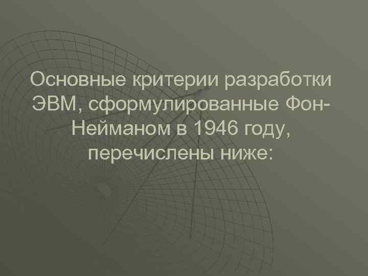 Основные критерии разработки ЭВМ, сформулированные Фон. Нейманом в 1946 году, перечислены ниже: 