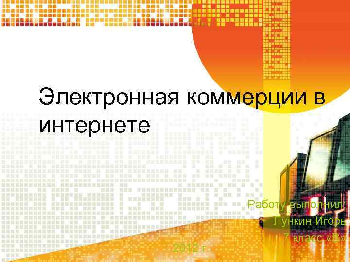 Электронная коммерции в интернете 2012 г. Работу выполнил: Лункин Игорь 7 класс «В» 