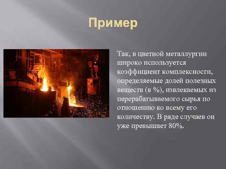 Пример Так, в цветной металлургии широко используется коэффициент комплексности, определяемые долей полезных веществ (в