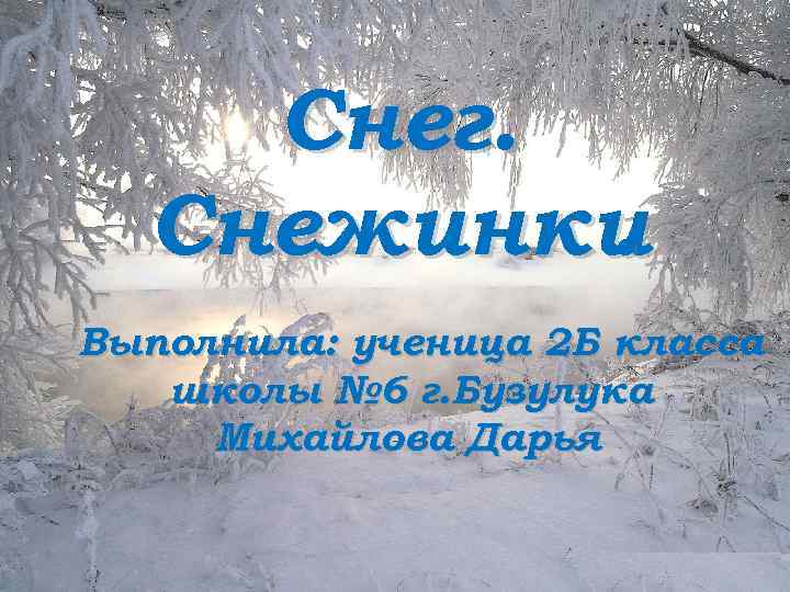 Снег. Снежинки. Выполнила: ученица 2 Б класса школы № 6 г. Бузулука Михайлова Дарья