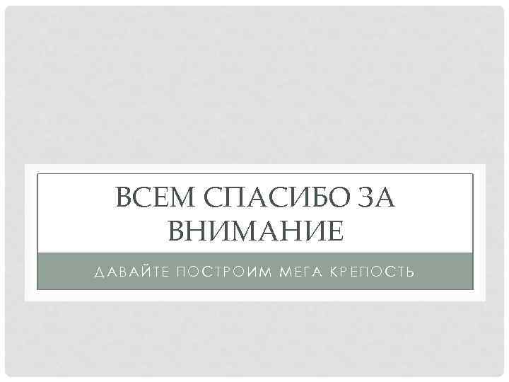 ВСЕМ СПАСИБО ЗА ВНИМАНИЕ ДАВАЙТЕ ПОСТРОИМ МЕГА КРЕПОСТЬ 