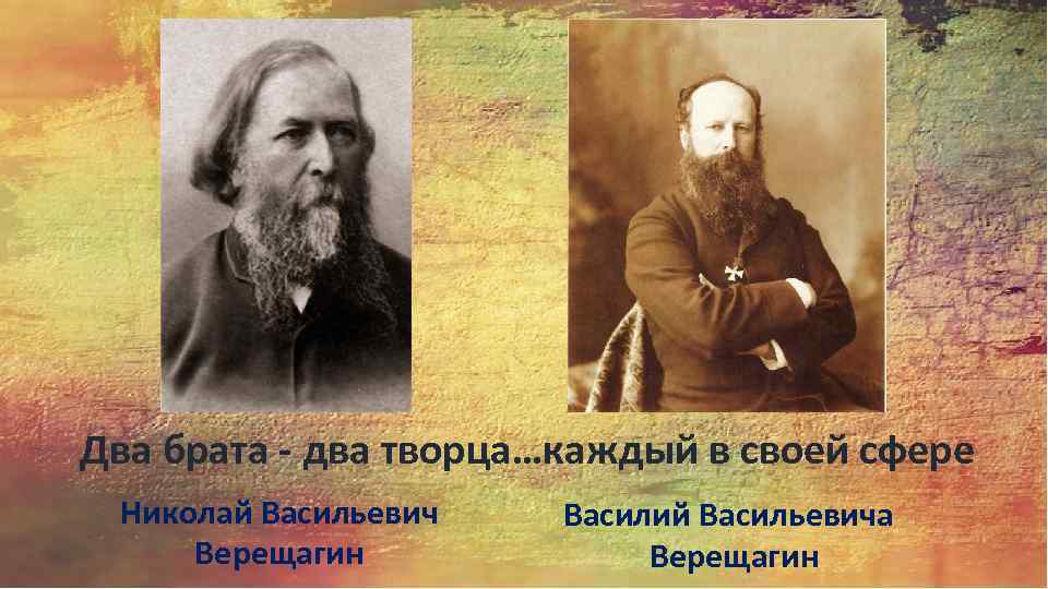 Два брата - два творца…каждый в своей сфере Николай Васильевич Верещагин Василий Васильевича Верещагин