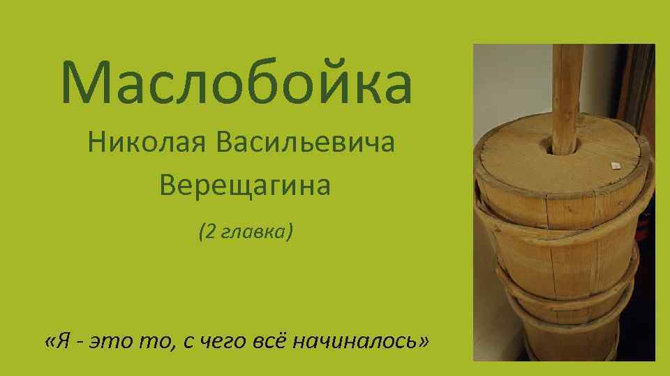 Маслобойка Николая Васильевича Верещагина (2 главка) «Я - это то, с чего всё начиналось»