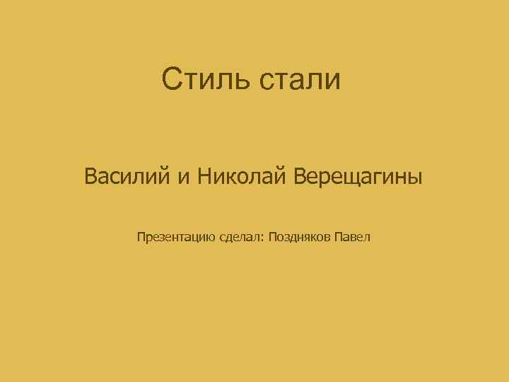 Стиль стали Василий и Николай Верещагины Презентацию сделал: Поздняков Павел 