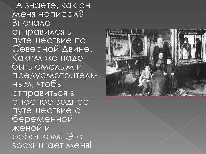 А знаете, как он меня написал? Вначале отправился в путешествие по Северной Двине. Каким