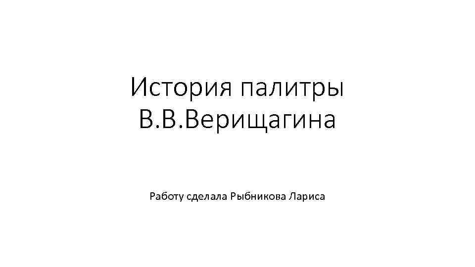 История палитры В. В. Верищагина Работу сделала Рыбникова Лариса 