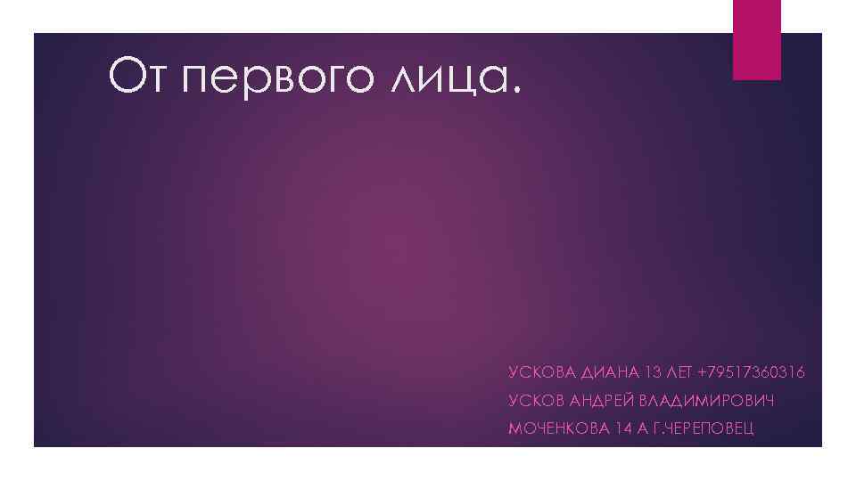 От первого лица. УСКОВА ДИАНА 13 ЛЕТ +79517360316 УСКОВ АНДРЕЙ ВЛАДИМИРОВИЧ МОЧЕНКОВА 14 А