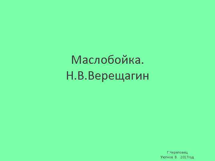 Маслобойка. Н. В. Верещагин Г. Череповец Уютнов В. 2017 год 