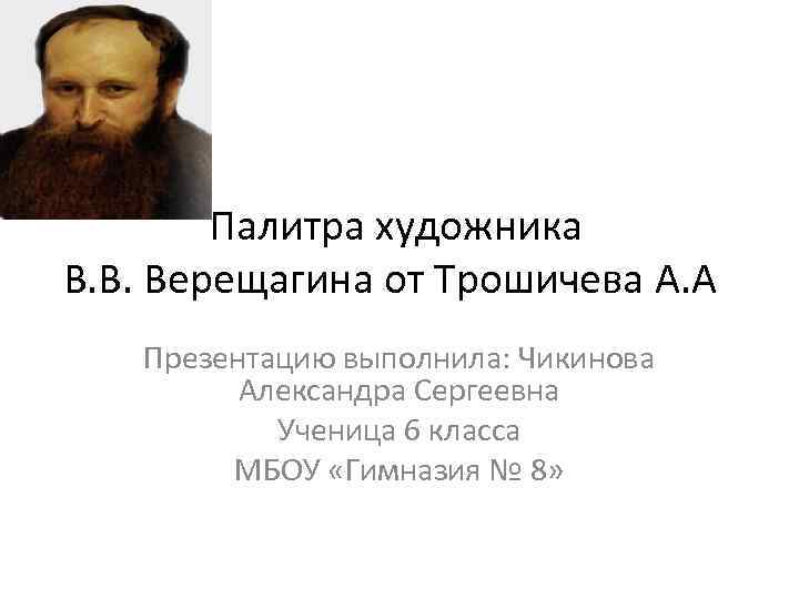 Палитра художника В. В. Верещагина от Трошичева А. А. Презентацию выполнила: Чикинова Александра Сергеевна