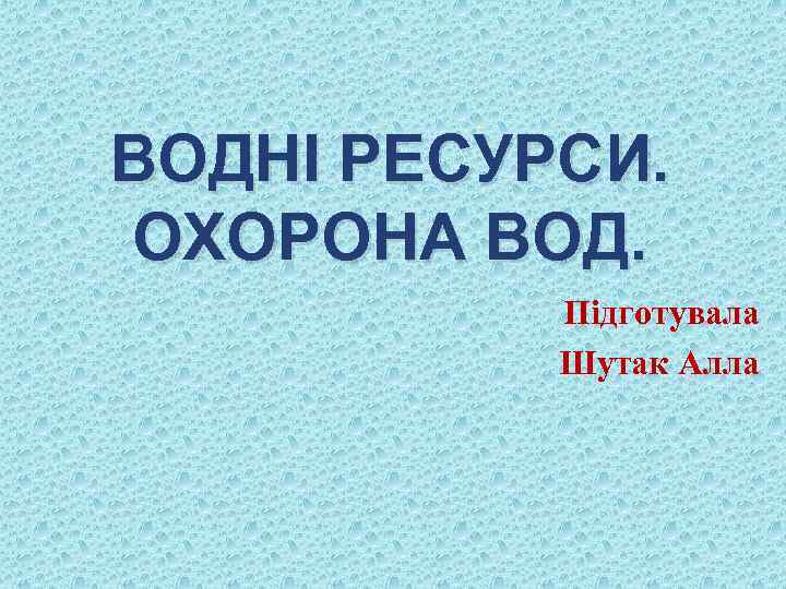 ВОДНІ РЕСУРСИ. ОХОРОНА ВОД. Підготувала Шутак Алла 