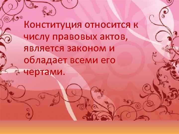 Конституция относится к числу правовых актов, является законом и обладает всеми его чертами. 