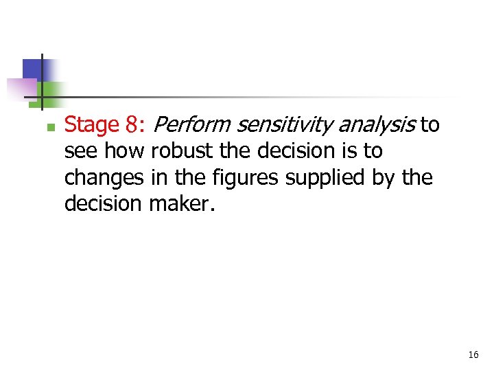 n Stage 8: Perform sensitivity analysis to see how robust the decision is to