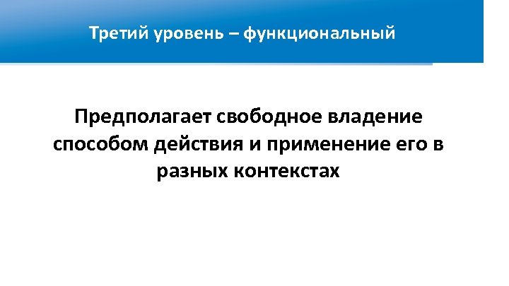 Третий уровень – функциональный Предполагает свободное владение способом действия и применение его в разных