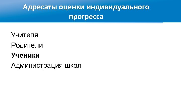 Адресаты оценки индивидуального прогресса Учителя Родители Ученики Администрация школ 