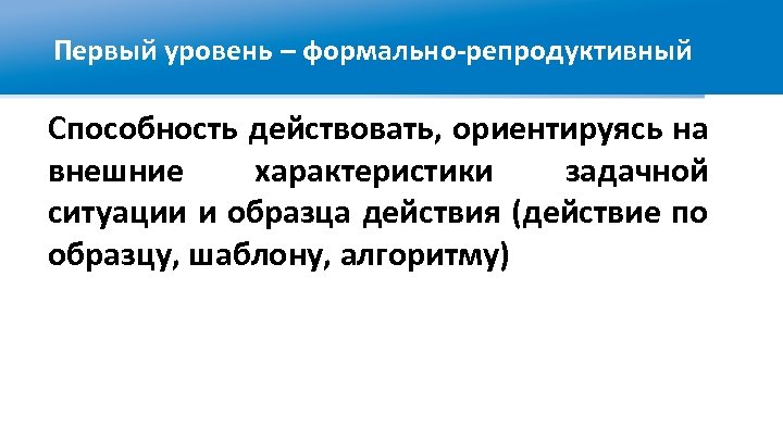 Первый уровень – формально-репродуктивный Способность действовать, ориентируясь на внешние характеристики задачной ситуации и образца