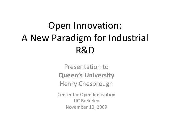 Open Innovation: A New Paradigm for Industrial R&D Presentation to Queen’s University Henry Chesbrough