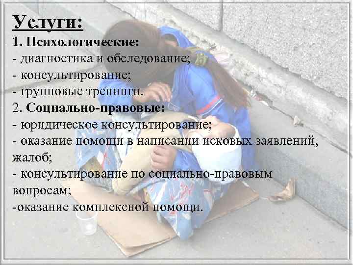 Услуги: 1. Психологические: - диагностика и обследование; - консультирование; - групповые тренинги. 2. Социально-правовые:
