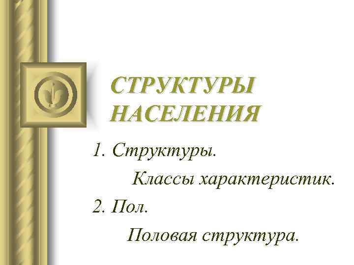 СТРУКТУРЫ НАСЕЛЕНИЯ 1. Структуры. Классы характеристик. 2. Половая структура. 