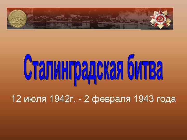 12 июля 1942 г. - 2 февраля 1943 года 