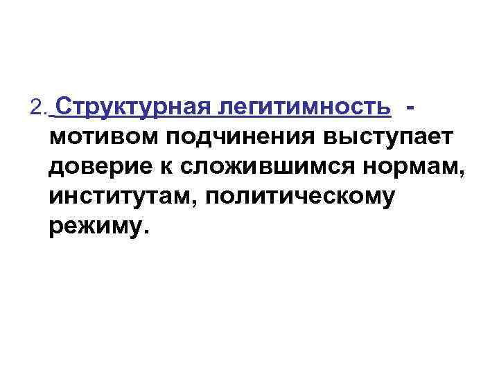 2. Структурная легитимность - мотивом подчинения выступает доверие к сложившимся нормам, институтам, политическому режиму.