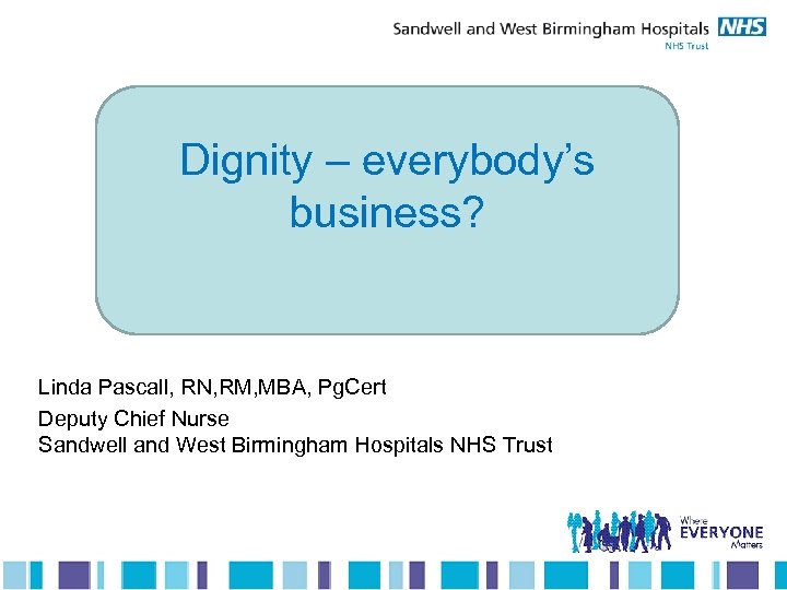 Dignity – everybody’s business? Linda Pascall, RN, RM, MBA, Pg. Cert Deputy Chief Nurse