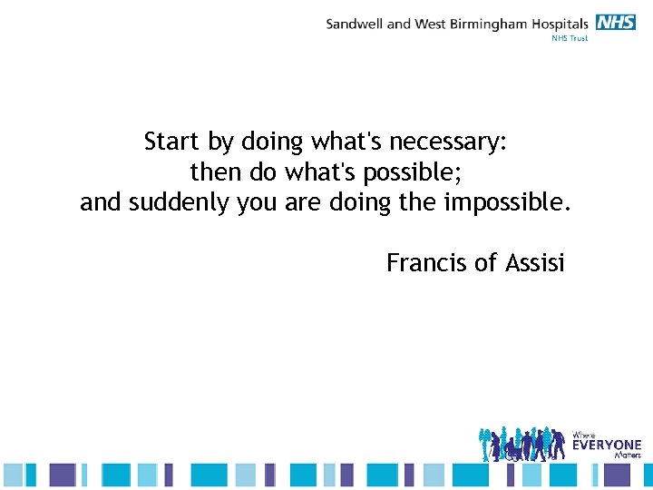 Start by doing what's necessary: then do what's possible; and suddenly you are doing
