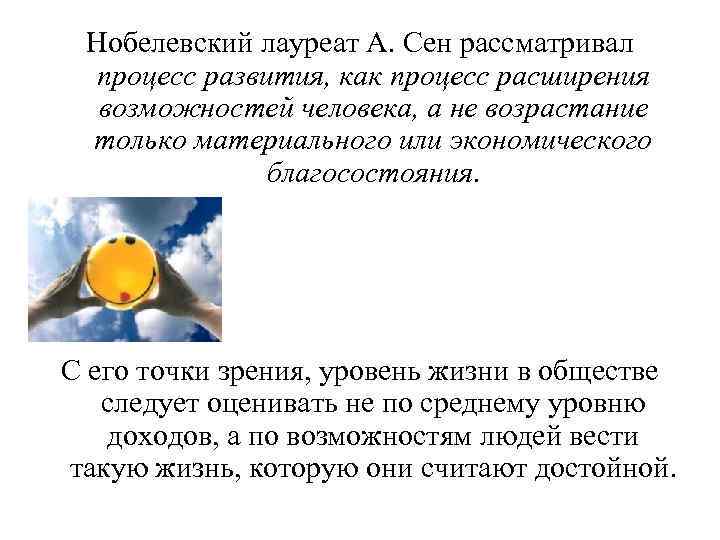 Нобелевский лауреат А. Сен рассматривал процесс развития, как процесс расширения возможностей человека, а не