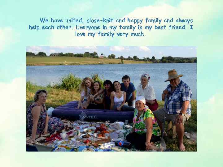 We have united, close-knit and happy family and always help each other. Everyone in