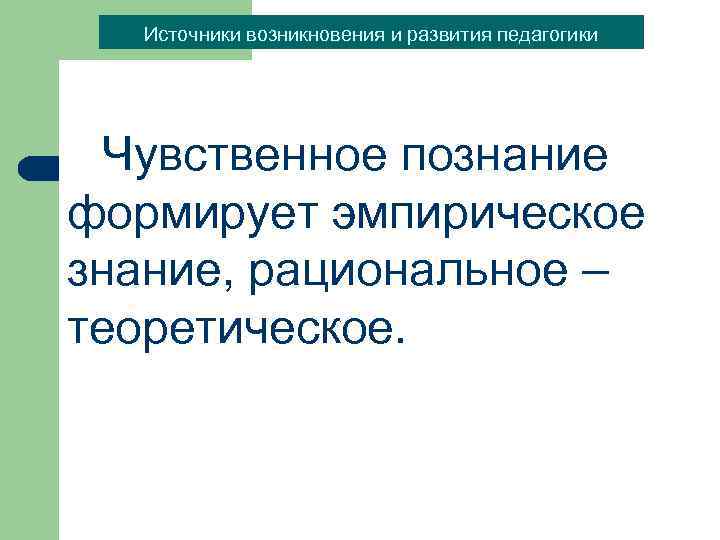 Источники возникновения и развития педагогики Чувственное познание формирует эмпирическое знание, рациональное – теоретическое. 